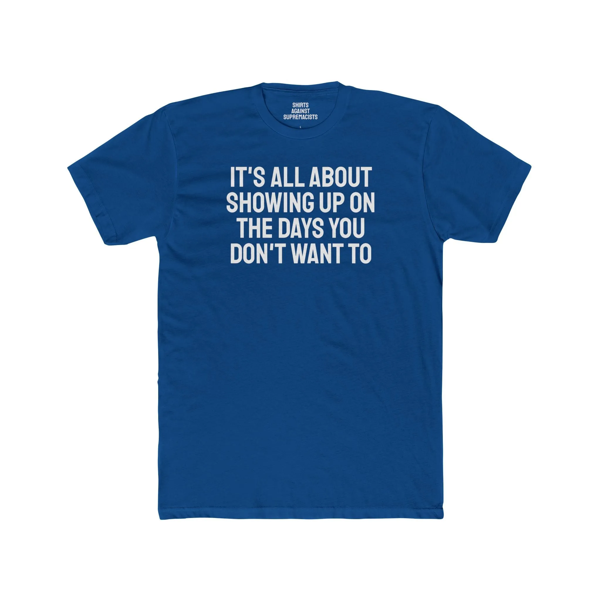 It's All About Showing Up On The Days You Don't Want To - Unisex Cotton Crew Tee