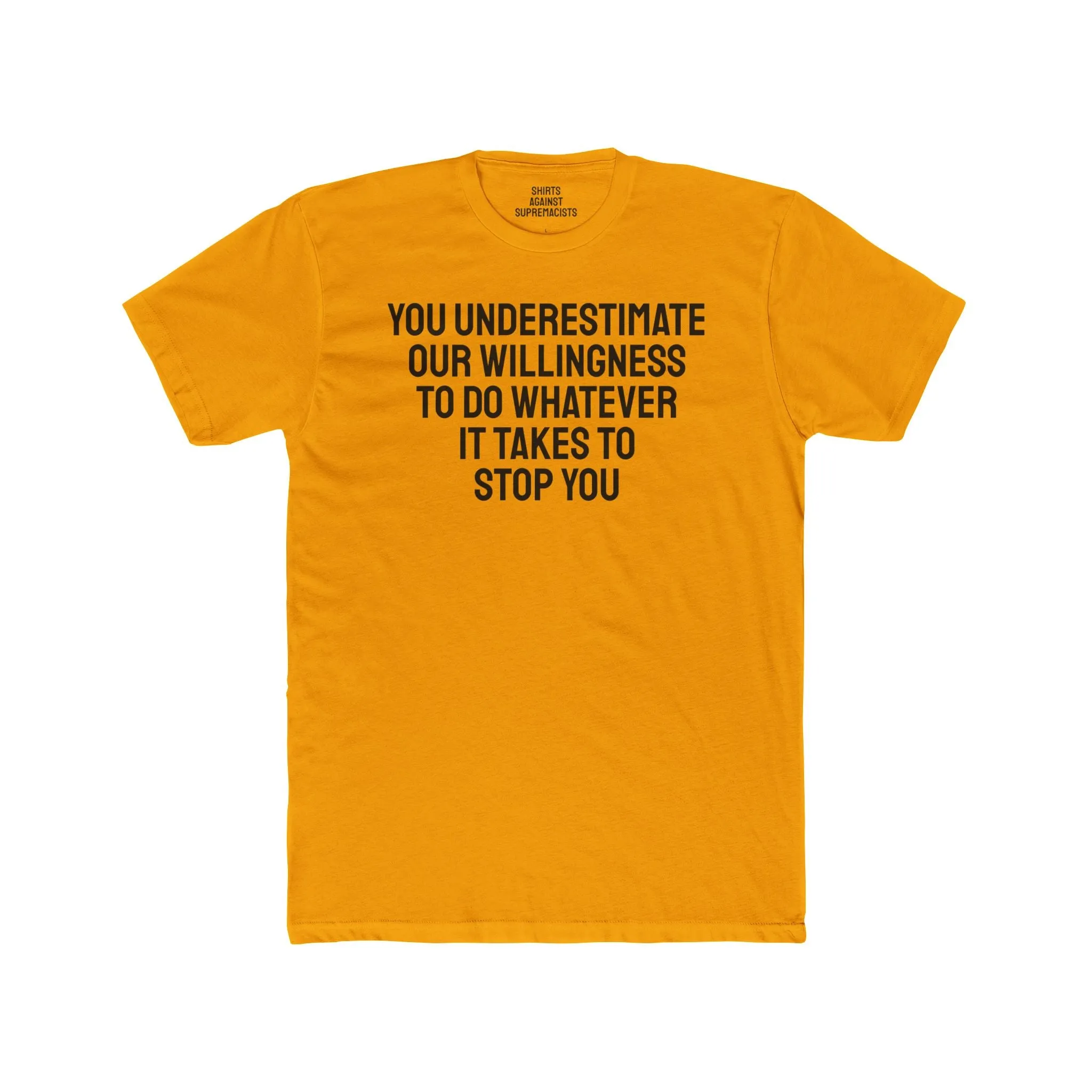 You Underestimate Our Willingness To Do Whatever It Takes To Stop You - Unisex Cotton Crew Tee