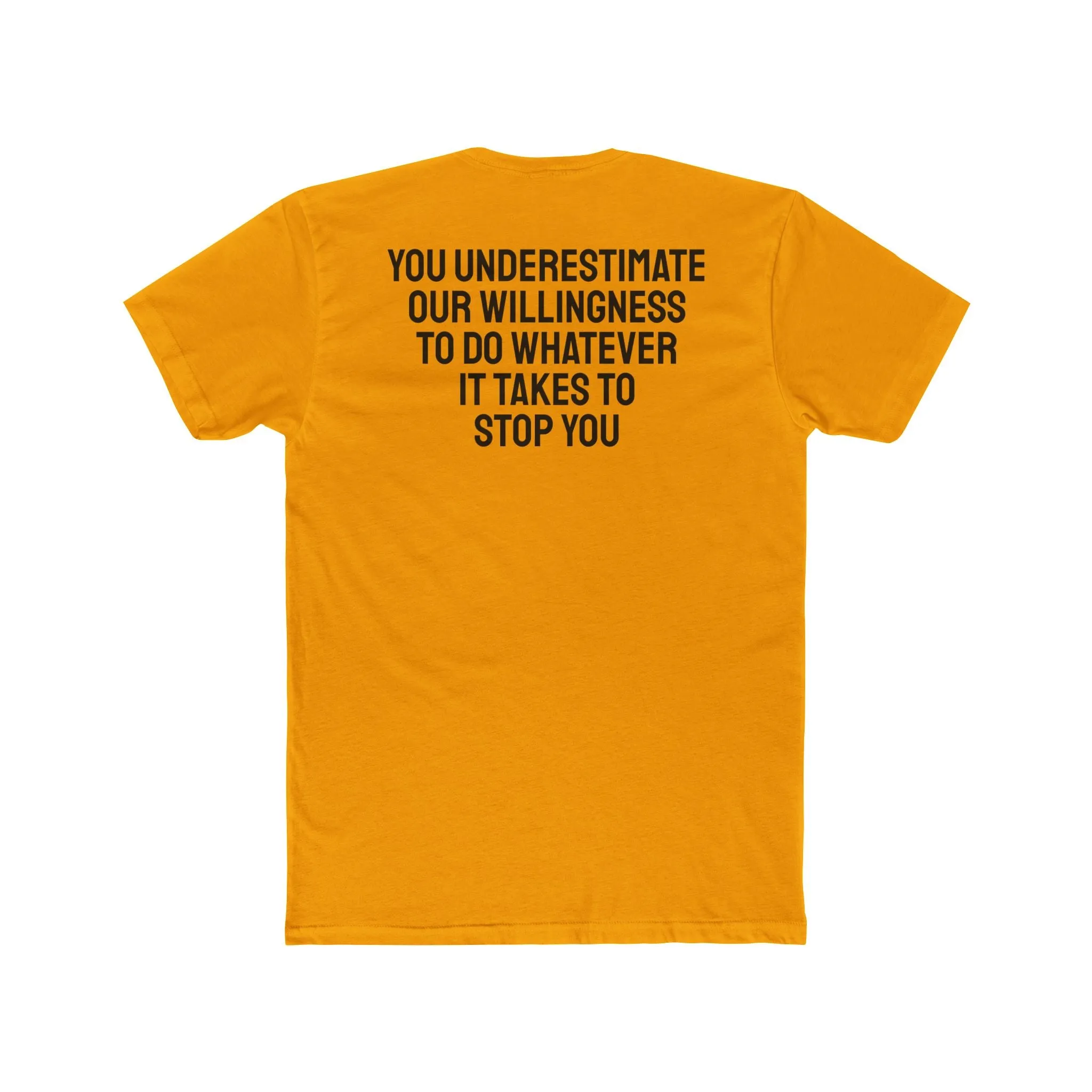 You Underestimate Our Willingness To Do Whatever It Takes To Stop You - Unisex Cotton Crew Tee