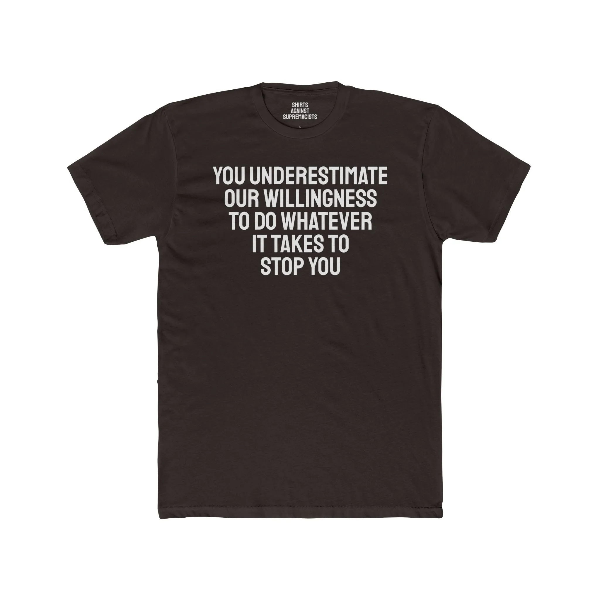 You Underestimate Our Willingness To Do Whatever It Takes To Stop You - Unisex Cotton Crew Tee