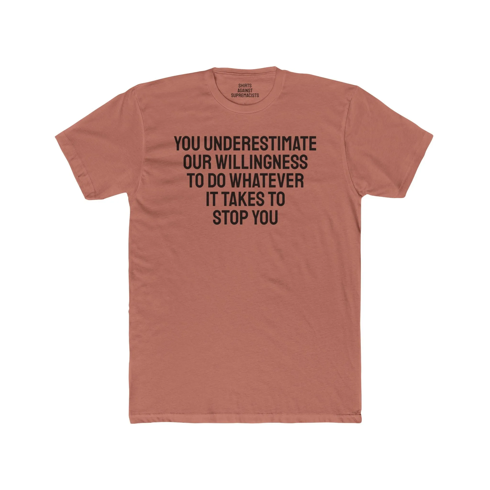 You Underestimate Our Willingness To Do Whatever It Takes To Stop You - Unisex Cotton Crew Tee