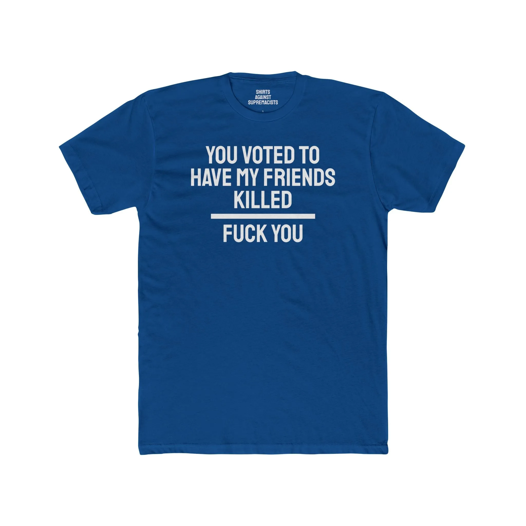 You Voted To Have My Friends Killed Fuck You - Unisex Cotton Crew Tee